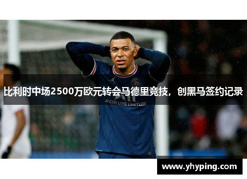 比利时中场2500万欧元转会马德里竞技，创黑马签约记录